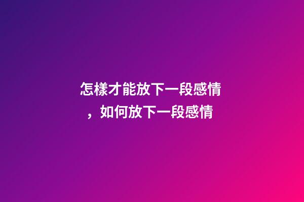 怎樣才能放下一段感情，如何放下一段感情-第1張-觀點-玄機派